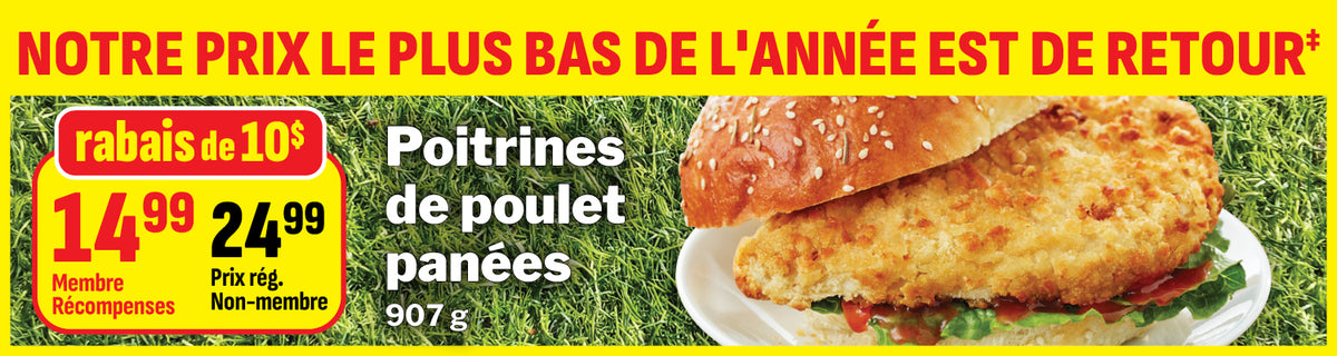 Notre prix le plus bas de l'annee est de retour. Poutrines de poulet panees. Rabais de 10 $. 14, 99 $ Membre Recompenses. 24, 99 $ prix reg. Non-membre.